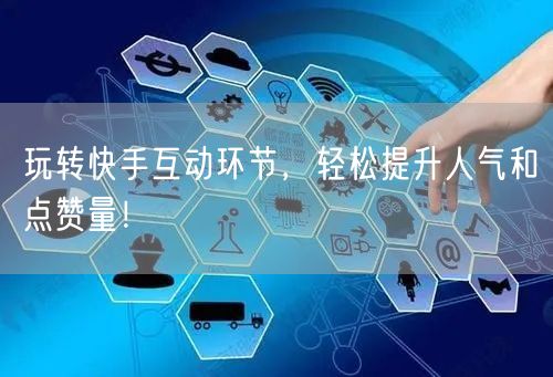 玩转快手互动环节，轻松提升人气和点赞量！