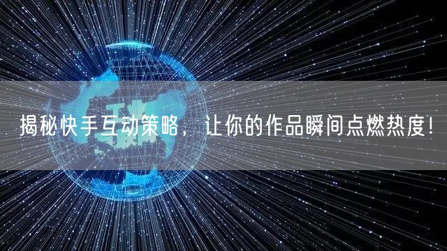 揭秘快手互动策略，让你的作品瞬间点燃热度！
