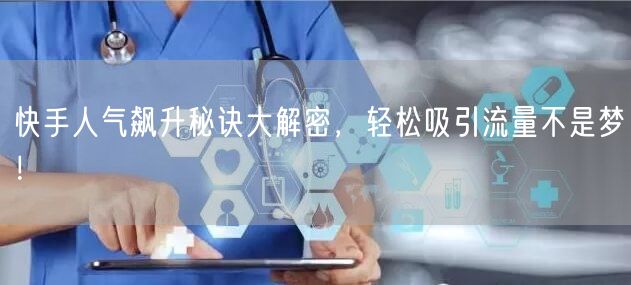 快手人气飙升秘诀大解密，轻松吸引流量不是梦！