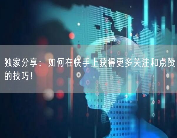 独家分享：如何在快手上获得更多关注和点赞的技巧！