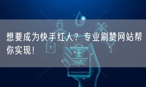 想要成为快手红人？专业刷赞网站帮你实现！