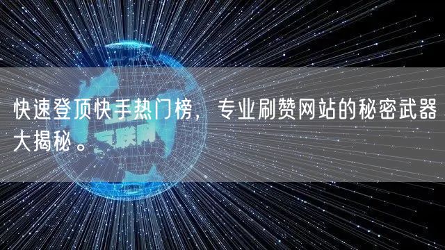 快速登顶快手热门榜，专业刷赞网站的秘密武器大揭秘。