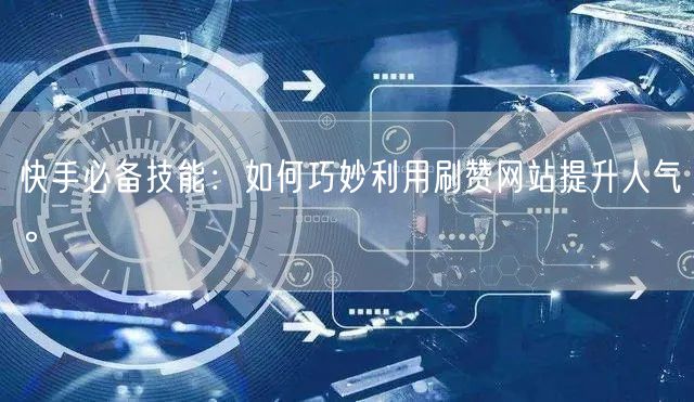 快手必备技能：如何巧妙利用刷赞网站提升人气。
