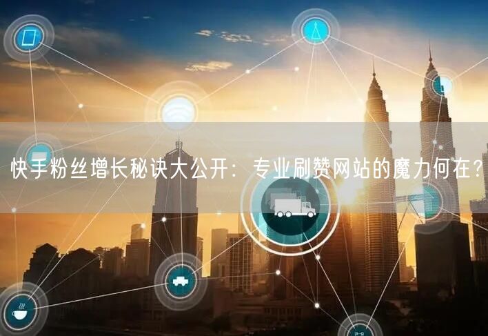 快手粉丝增长秘诀大公开：专业刷赞网站的魔力何在？