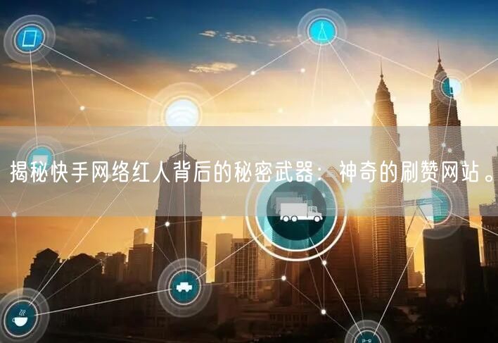揭秘快手网络红人背后的秘密武器：神奇的刷赞网站。