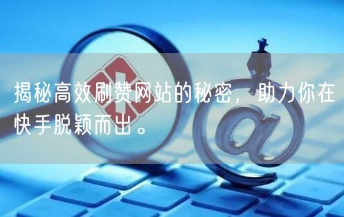 揭秘高效刷赞网站的秘密，助力你在快手脱颖而出。