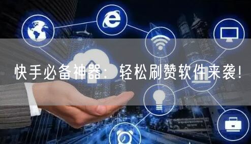 快手必备神器：轻松刷赞软件来袭！