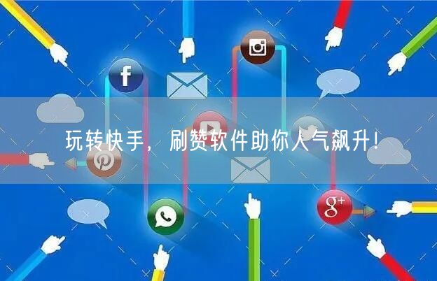 玩转快手，刷赞软件助你人气飙升！