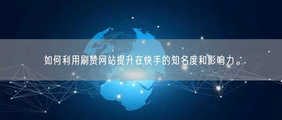 如何利用刷赞网站提升在快手的知名度和影响力。