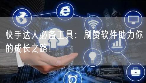 快手达人必备工具：刷赞软件助力你的成长之路！