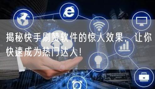 揭秘快手刷赞软件的惊人效果，让你快速成为热门达人！