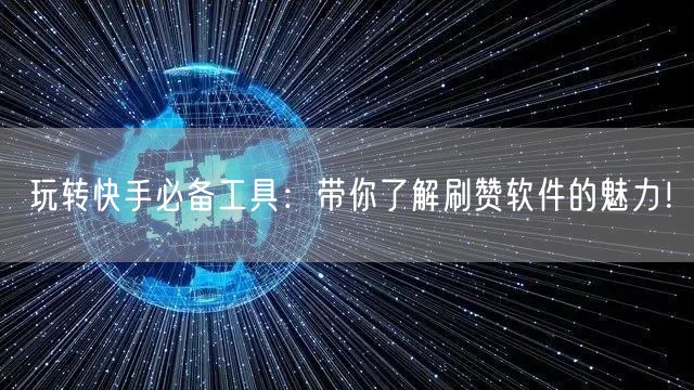 玩转快手必备工具：带你了解刷赞软件的魅力！