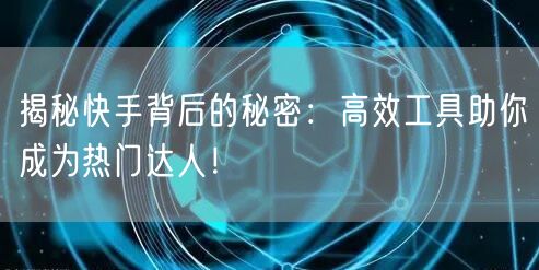 揭秘快手背后的秘密：高效工具助你成为热门达人！