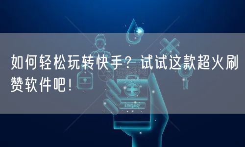 如何轻松玩转快手？试试这款超火刷赞软件吧！