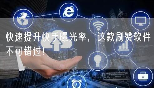 快速提升快手曝光率，这款刷赞软件不可错过！