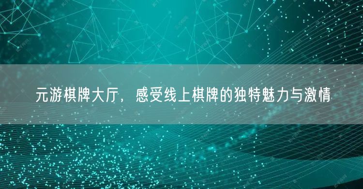 元游棋牌大厅,感受线上棋牌的独特魅力与激情