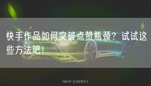 快手作品如何突破点赞瓶颈?试试这些方法吧!