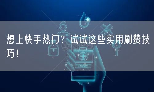 想上快手热门?试试这些实用刷赞技巧!