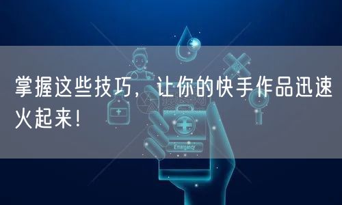 掌握这些技巧,让你的快手作品迅速火起来!