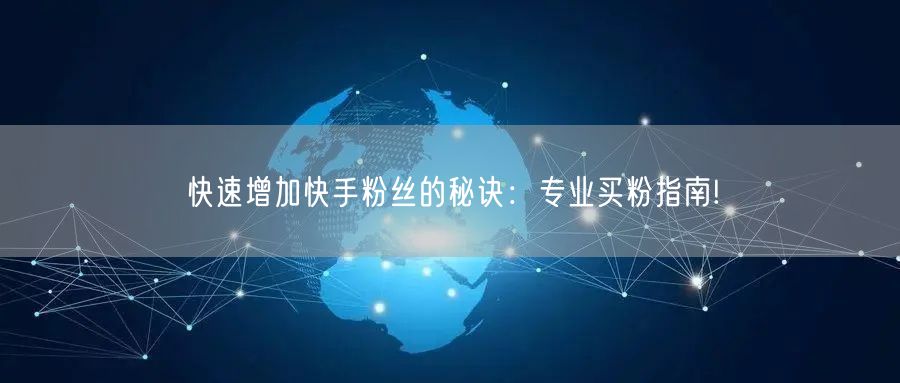 快速增加快手粉丝的秘诀:专业买粉指南!