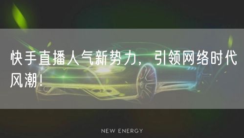 快手直播人气新势力,引领网络时代风潮!