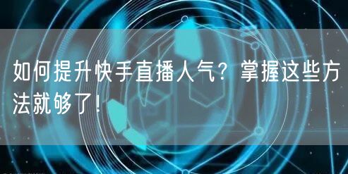 如何提升快手直播人气?掌握这些方法就够了!