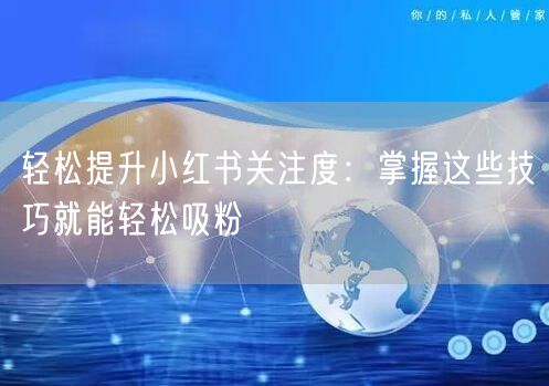 轻松提升小红书关注度:掌握这些技巧就能轻松吸粉