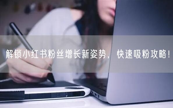 解锁小红书粉丝增长新姿势,快速吸粉攻略!