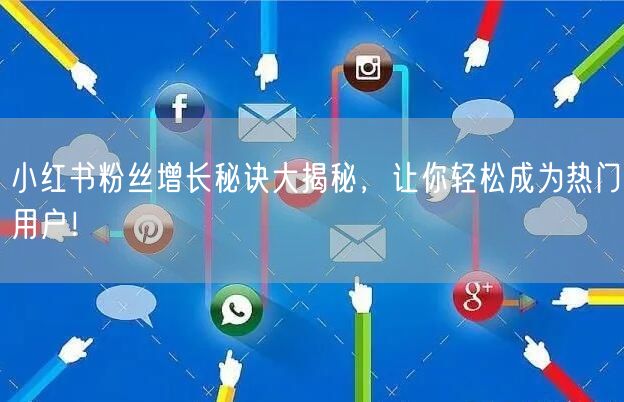 小红书粉丝增长秘诀大揭秘,让你轻松成为热门用户!