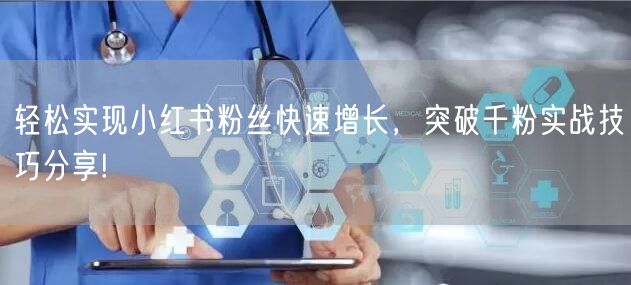 轻松实现小红书粉丝快速增长,突破千粉实战技巧分享!