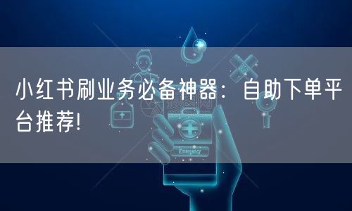 小红书刷业务必备神器:自助下单平台推荐!