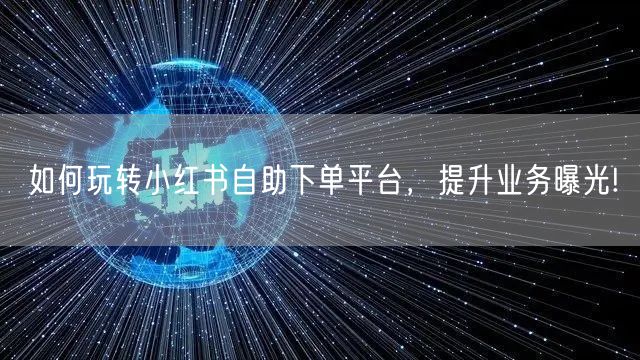 如何玩转小红书自助下单平台,提升业务曝光!