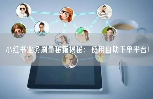 小红书业务刷量秘籍揭秘:使用自助下单平台!