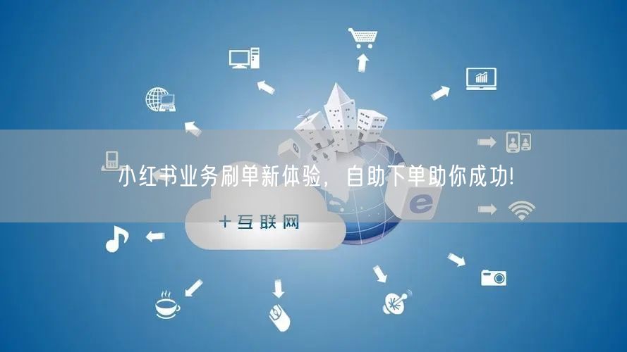 小红书业务刷单新体验,自助下单助你成功!