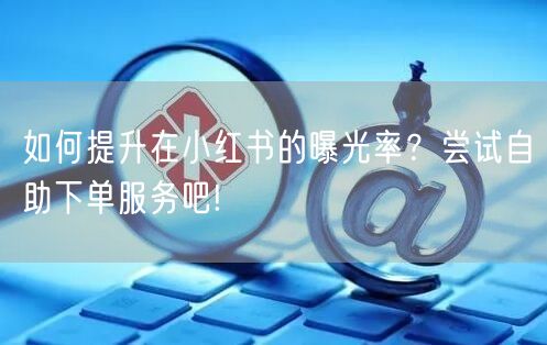 如何提升在小红书的曝光率?尝试自助下单服务吧!