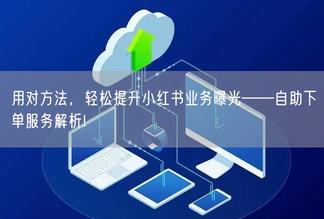 用对方法,轻松提升小红书业务曝光——自助下单服务解析!