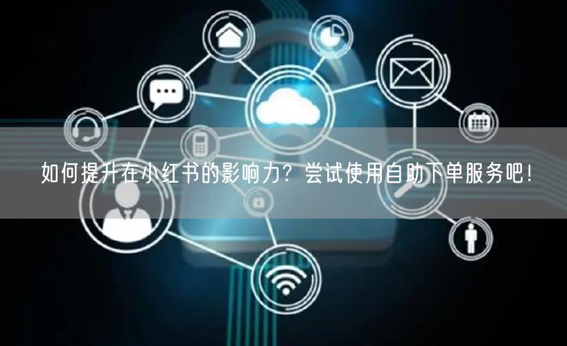 如何提升在小红书的影响力?尝试使用自助下单服务吧!