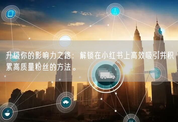 升级你的影响力之路:解锁在小红书上高效吸引并积累高质量粉丝的方法。
