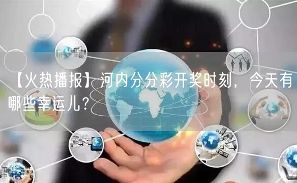 【火热播报】河内分分彩开奖时刻,今天有哪些幸运儿?