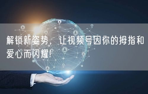 解锁新姿势，让视频号因你的拇指和爱心而闪耀!