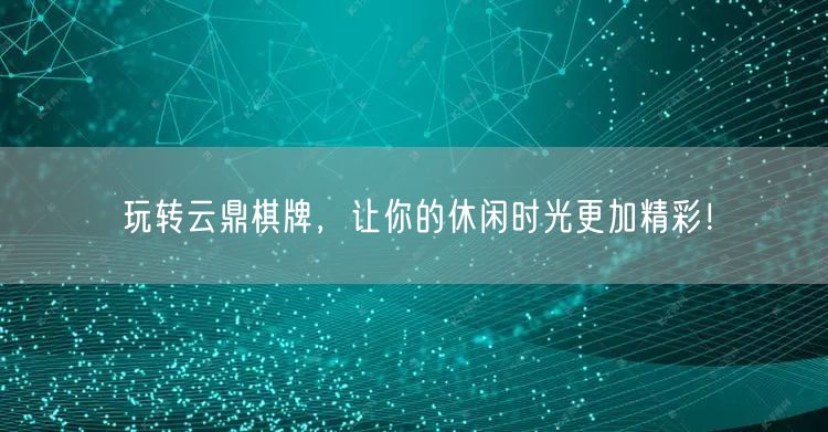 玩转云鼎棋牌,让你的休闲时光更加精彩!