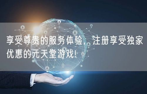 享受尊贵的服务体验,注册享受独家优惠的元天堂游戏!